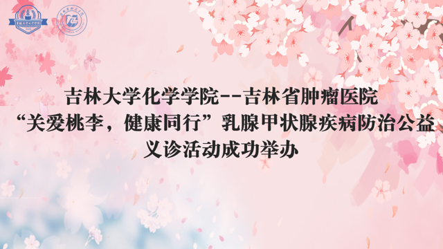 吉林大学化学学院--吉林省肿瘤医院“关爱桃李，健康同行”乳腺甲状腺疾病防治公益义诊活动成功举办